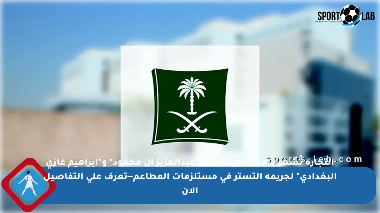 التجارة تُشهر بـ”محمد عبدالرحمن عبدالعزيز آل محمود” و”إبراهيم غازي البغدادي” لجريمة التستر في مستلزمات المطاعم—تعرف على التفاصيل الآن